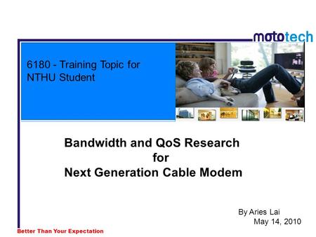 Better Than Your Expectation 6180 - Training Topic for NTHU Student By Aries Lai May 14, 2010 Bandwidth and QoS Research for Next Generation Cable Modem.