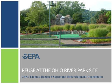 REUSE AT THE OHIO RIVER PARK SITE Chris Thomas, Region 3 Superfund Redevelopment Coordinator.