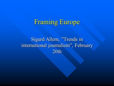 Framing Europe Sigurd Allern, ”Trends in international journalism”, February 20th.