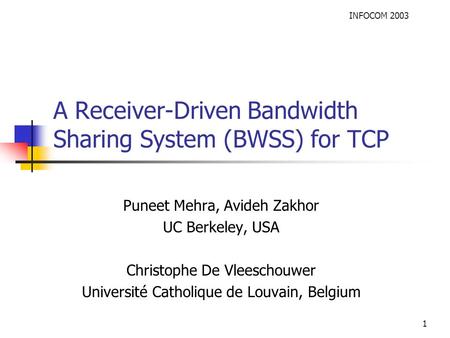 INFOCOM 2003 1 A Receiver-Driven Bandwidth Sharing System (BWSS) for TCP Puneet Mehra, Avideh Zakhor UC Berkeley, USA Christophe De Vleeschouwer Université.