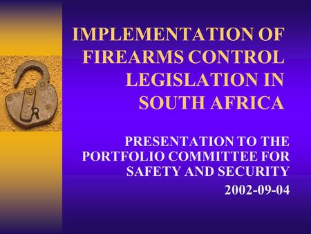 IMPLEMENTATION OF FIREARMS CONTROL LEGISLATION IN SOUTH AFRICA PRESENTATION TO THE PORTFOLIO COMMITTEE FOR SAFETY AND SECURITY 2002-09-04.