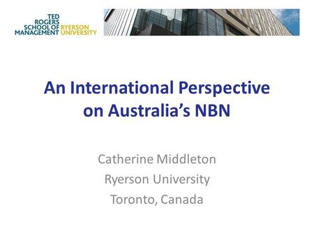 An International Perspective on Australia’s NBN Catherine Middleton Ryerson University Toronto, Canada.