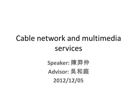 Cable network and multimedia services Speaker: 陳羿仲 Advisor: 吳和庭 2012/12/05.