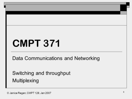 © Janice Regan, CMPT 128, Jan 2007 CMPT 371 Data Communications and Networking Switching and throughput Multiplexing 0.