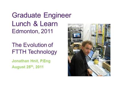 Graduate Engineer Lunch & Learn Edmonton, 2011 The Evolution of FTTH Technology Jonathan Hnit, P.Eng August 25 th, 2011.