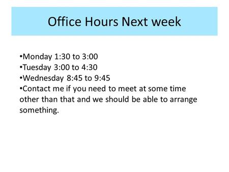 Office Hours Next week Monday 1:30 to 3:00 Tuesday 3:00 to 4:30 Wednesday 8:45 to 9:45 Contact me if you need to meet at some time other than that and.