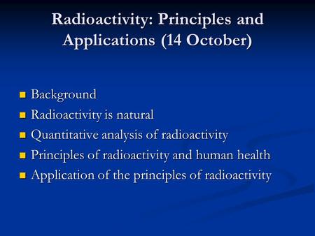 Radioactivity: Principles and Applications (14 October) Background Background Radioactivity is natural Radioactivity is natural Quantitative analysis of.