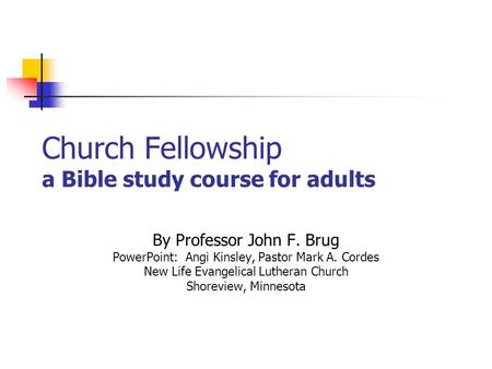 Church Fellowship a Bible study course for adults By Professor John F. Brug PowerPoint: Angi Kinsley, Pastor Mark A. Cordes New Life Evangelical Lutheran.