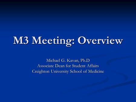 M3 Meeting: Overview Michael G. Kavan, Ph.D Associate Dean for Student Affairs Creighton University School of Medicine.