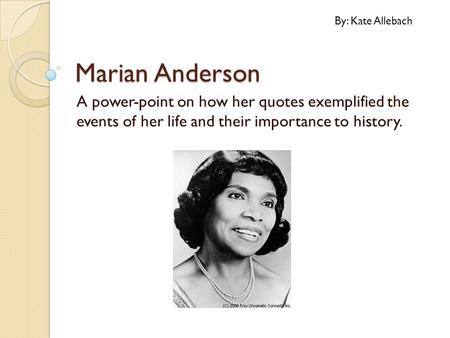 Marian Anderson A power-point on how her quotes exemplified the events of her life and their importance to history. By: Kate Allebach.