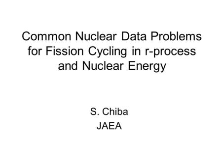 Common Nuclear Data Problems for Fission Cycling in r-process and Nuclear Energy S. Chiba JAEA.