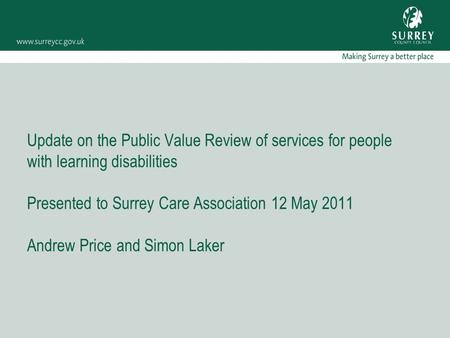 Update on the Public Value Review of services for people with learning disabilities Presented to Surrey Care Association 12 May 2011 Andrew Price and Simon.