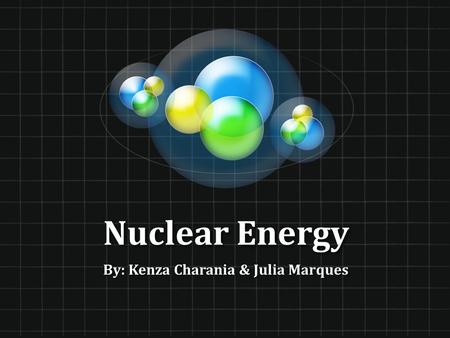 Nuclear Energy By: Kenza Charania & Julia Marques.