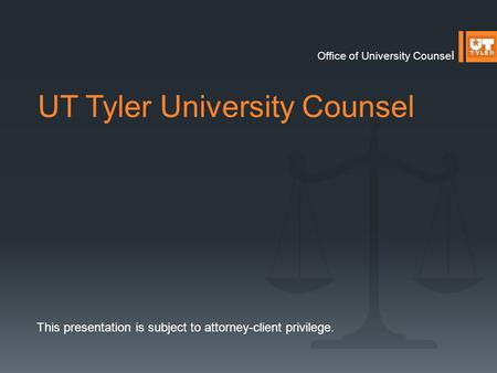 UT Tyler University Counsel Office of University Counse l This presentation is subject to attorney-client privilege.