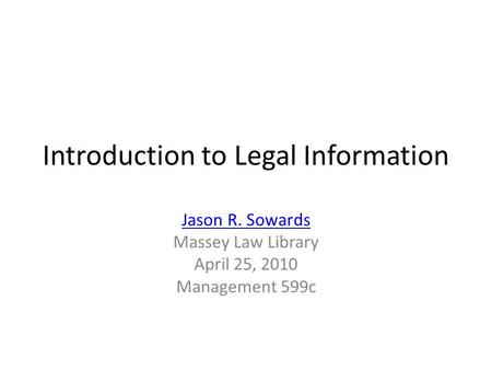 Introduction to Legal Information Jason R. Sowards Massey Law Library April 25, 2010 Management 599c.