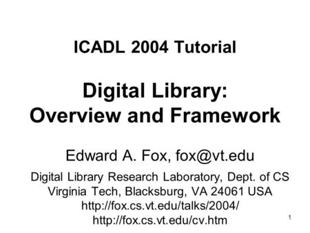 1 ICADL 2004 Tutorial Digital Library: Overview and Framework Edward A. Fox, Digital Library Research Laboratory, Dept. of CS Virginia Tech,