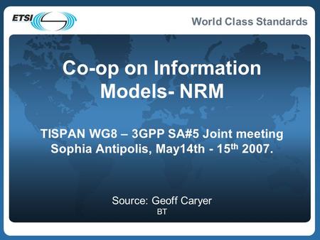 World Class Standards Co-op on Information Models- NRM TISPAN WG8 – 3GPP SA#5 Joint meeting Sophia Antipolis, May14th - 15 th 2007. Source: Geoff Caryer.