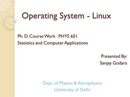 Operating System - Linux Ph. D. Course Work : PHYS 601 Statistics and Computer Applications Presented By: Sanjay Godara Dept. of Physics & Astrophysics.