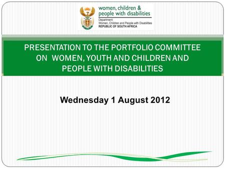 PRESENTATION TO THE PORTFOLIO COMMITTEE ON WOMEN, YOUTH AND CHILDREN AND PEOPLE WITH DISABILITIES Wednesday 1 August 2012.