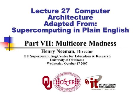 Lecture 27 Computer Architecture Adapted From: Supercomputing in Plain English Part VII: Multicore Madness Henry Neeman, Director OU Supercomputing Center.