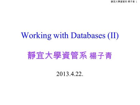 靜宜大學資管系 楊子青 1 Working with Databases (II) 靜宜大學資管系 楊子青 2013.4.22.