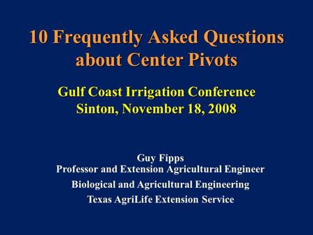 10 Frequently Asked Questions about Center Pivots Gulf Coast Irrigation Conference Sinton, November 18, 2008 Guy Fipps Professor and Extension Agricultural.