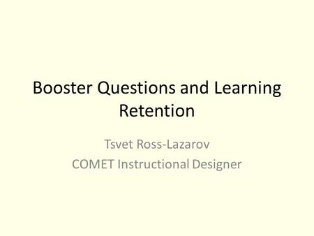 Booster Questions and Learning Retention Tsvet Ross-Lazarov COMET Instructional Designer.