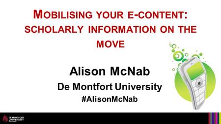 M OBILISING YOUR E - CONTENT : SCHOLARLY INFORMATION ON THE MOVE Alison McNab De Montfort University #AlisonMcNab.