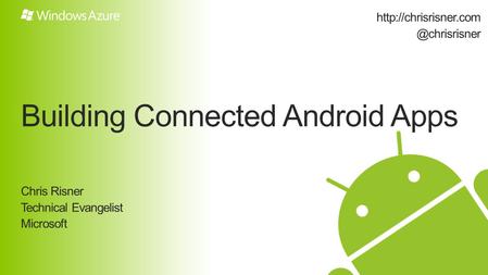 Building Connected Android Apps Chris Risner Technical Evangelist Microsoft