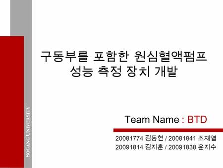 구동부를 포함한 원심혈액펌프 성능 측정 장치 개발 20081774 김동현 / 20081841 조재열 20091814 김지훈 / 20091838 윤지수 Team Name : BTD.