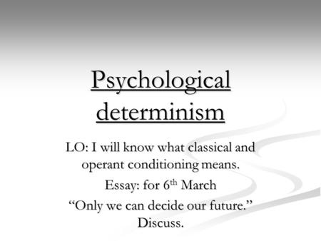 Psychological determinism LO: I will know what classical and operant conditioning means. Essay: for 6 th March “Only we can decide our future.” Discuss.