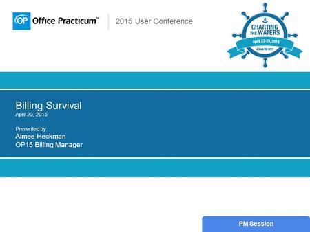 2015 User Conference Billing Survival April 23, 2015 Presented by: Aimee Heckman OP15 Billing Manager PM Session.