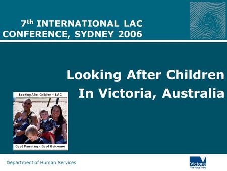 Department of Human Services 7 th INTERNATIONAL LAC CONFERENCE, SYDNEY 2006 Looking After Children In Victoria, Australia.