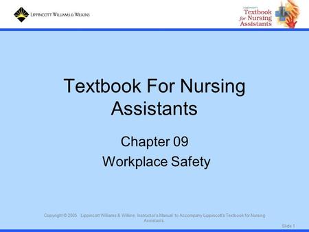 Slide 1 Copyright © 2005. Lippincott Williams & Wilkins. Instructor's Manual to Accompany Lippincott's Textbook for Nursing Assistants. Textbook For Nursing.