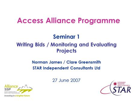 Access Alliance Programme Seminar 1 Writing Bids / Monitoring and Evaluating Projects Norman James / Clare Greensmith STAR Independent Consultants Ltd.