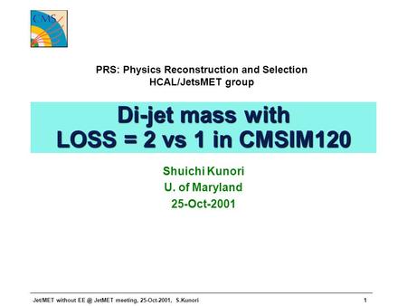 Jet/MET without JetMET meeting, 25-Oct-2001, S.Kunori1 Di-jet mass with LOSS = 2 vs 1 in CMSIM120 Shuichi Kunori U. of Maryland 25-Oct-2001 PRS: Physics.