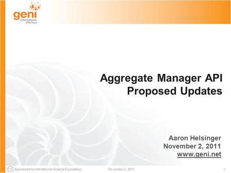 Sponsored by the National Science Foundation1November 2, 2011 Aggregate Manager API Proposed Updates Aaron Helsinger November 2, 2011 www.geni.net.