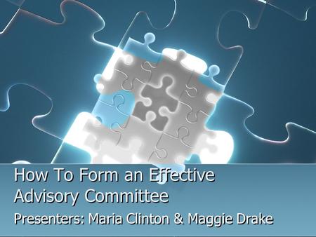 How To Form an Effective Advisory Committee Presenters: Maria Clinton & Maggie Drake.