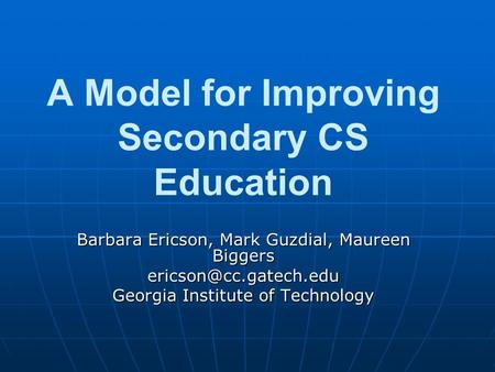 A Model for Improving Secondary CS Education Barbara Ericson, Mark Guzdial, Maureen Biggers Georgia Institute of Technology.