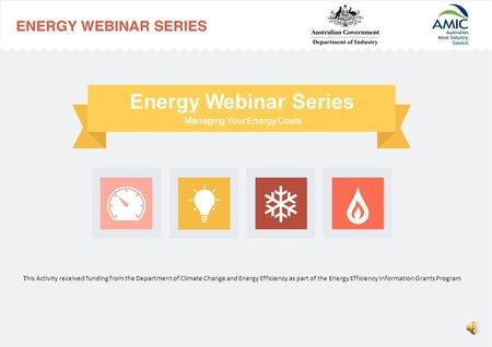 Managing Your Energy Costs Energy Webinar Series This Activity received funding from the Department of Climate Change and Energy Efficiency as part of.