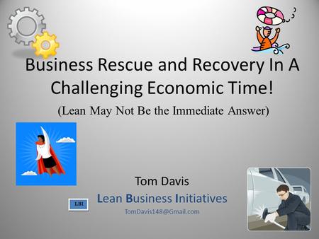 Business Rescue and Recovery In A Challenging Economic Time! Tom Davis Lean Business Initiatives (Lean May Not Be the Immediate Answer)