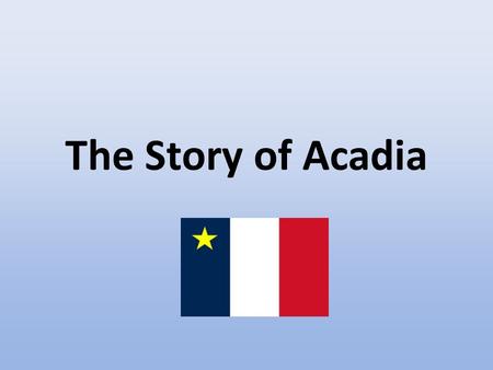 The Story of Acadia. History of the Name “Acadia” Acadia has its origins in the explorations of Giovanni da Verrazzano, an Italian explorer serving the.