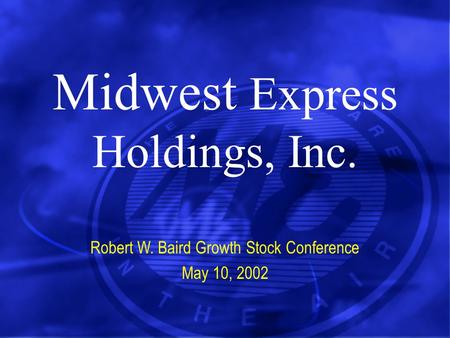 Midwest Express Holdings, Inc. Robert W. Baird Growth Stock Conference May 10, 2002.