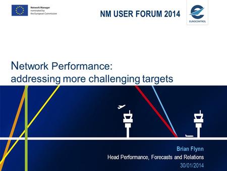 NM USER FORUM 2014 Brian Flynn Head Performance, Forecasts and Relations 30/01/2014 N etwork Performance: addressing more challenging targets.