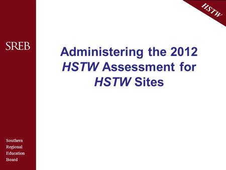 Southern Regional Education Board HSTW Administering the 2012 HSTW Assessment for HSTW Sites.