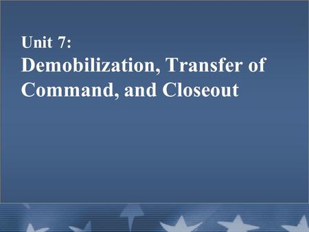 Unit 7: Demobilization, Transfer of Command, and Closeout