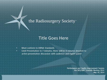 Performance and Quality Improvement Session the SRS/SBRT Scientific Meeting 2014 May 10, 2014 Title Goes Here Must conform to HIPAA Standards Limit Presentation.