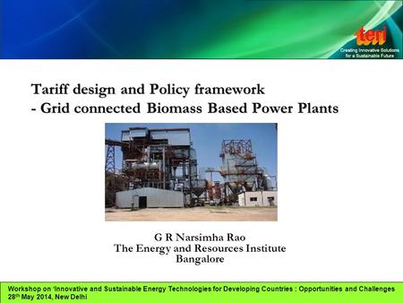 Tariff design and Policy framework - Grid connected Biomass Based Power Plants G R Narsimha Rao The Energy and Resources Institute Bangalore Workshop on.