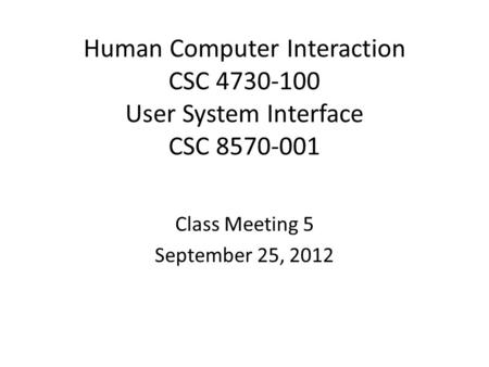 Human Computer Interaction CSC 4730-100 User System Interface CSC 8570-001 Class Meeting 5 September 25, 2012.