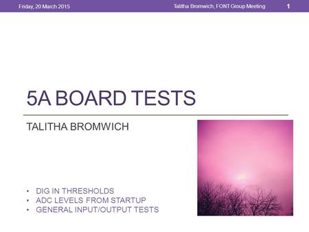 5A BOARD TESTS TALITHA BROMWICH Friday, 20 March 2015 1 Talitha Bromwich, FONT Group Meeting DIG IN THRESHOLDS ADC LEVELS FROM STARTUP GENERAL INPUT/OUTPUT.